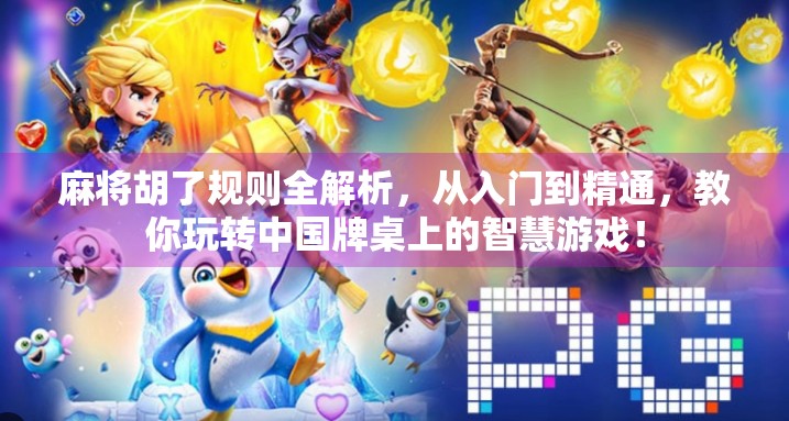 麻将胡了规则全解析，从入门到精通，教你玩转中国牌桌上的智慧游戏！