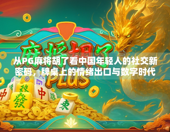 从PG麻将胡了看中国年轻人的社交新密码,牌桌上的情绪出口与数字时代的亲密感 从PG麻将胡了看中国年轻人的社交新密码,牌桌上的情绪出口与数字时代的亲密感