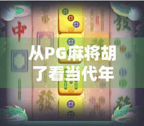 从PG麻将胡了看当代年轻人的社交新方式，娱乐化、碎片化与情感联结