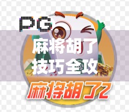 麻将胡了技巧全攻略，从新手到高手，3大核心策略让你轻松上分！