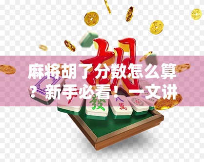 麻将胡了分数怎么算？新手必看！一文讲清规则，从此不再输在计分上！