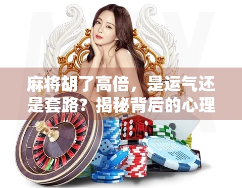 麻将胡了高倍，是运气还是套路？揭秘背后的心理博弈与隐藏规则！