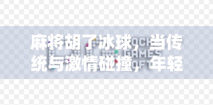 麻将胡了冰球，当传统与激情碰撞，年轻人的新玩法正在席卷社交圈