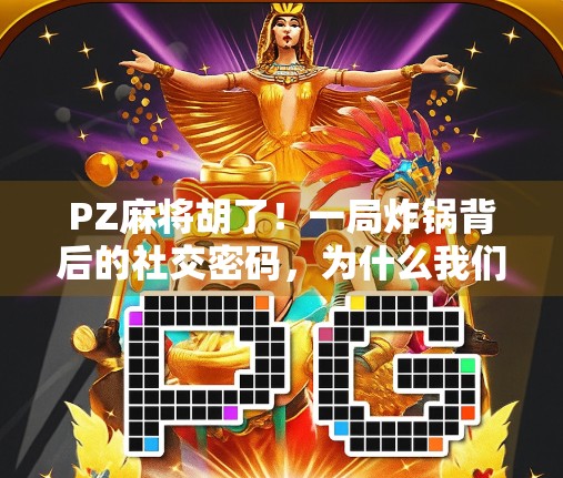 PZ麻将胡了！一局炸锅背后的社交密码，为什么我们越来越爱在牌桌上找快乐？