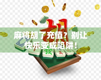 麻将胡了充值？别让快乐变成陷阱！