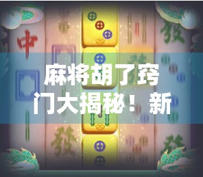 麻将胡了窍门大揭秘！新手秒变高手，只需掌握这5个核心技巧！