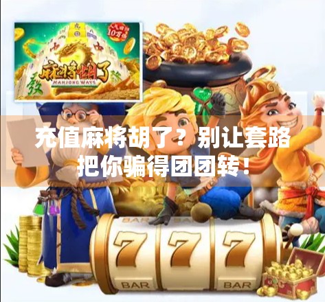 充值麻将胡了？别让套路把你骗得团团转！