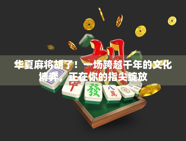 华夏麻将胡了!一场跨越千年的文化博弈,正在你的指尖绽放 华夏麻将胡了!一场跨越千年的文化博弈,正在你的指尖绽放