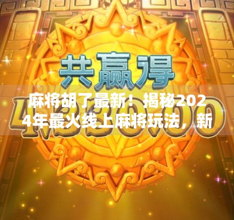 麻将胡了最新！揭秘2024年最火线上麻将玩法，新手也能秒变老手！