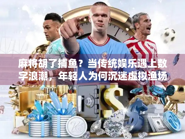 麻将胡了捕鱼？当传统娱乐遇上数字浪潮，年轻人为何沉迷虚拟渔场？