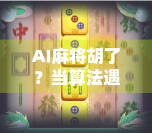 AI麻将胡了?当算法遇见牌桌,谁才是真正的牌神? AI麻将胡了?当算法遇见牌桌,谁才是真正的牌神?
