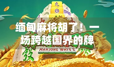 缅甸麻将胡了！一场跨越国界的牌局，藏着怎样的文化密码？