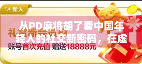 从PD麻将胡了看中国年轻人的社交新密码，在虚拟牌局中寻找归属感