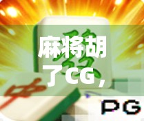 麻将胡了CG,从游戏到艺术,一场数字时代的文化狂欢 麻将胡了CG,从游戏到艺术,一场数字时代的文化狂欢