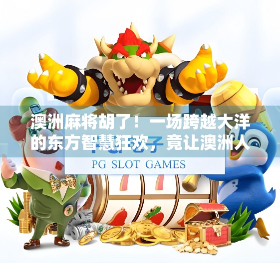 澳洲麻将胡了！一场跨越大洋的东方智慧狂欢，竟让澳洲人彻底上头！