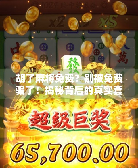 胡了麻将免费？别被免费骗了！揭秘背后的真实套路与避坑指南