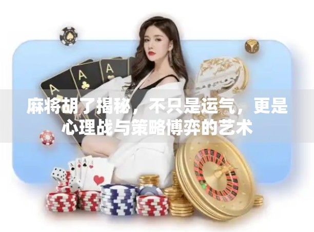 麻将胡了揭秘，不只是运气，更是心理战与策略博弈的艺术