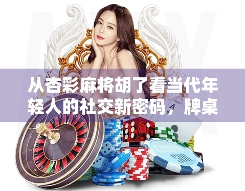 从杏彩麻将胡了看当代年轻人的社交新密码，牌桌上的情绪出口与身份认同