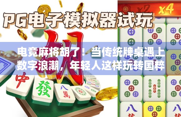 电竞麻将胡了!当传统牌桌遇上数字浪潮,年轻人这样玩转国粹 电竞麻将胡了!当传统牌桌遇上数字浪潮,年轻人这样玩转国粹