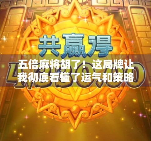 五倍麻将胡了!这局牌让我彻底看懂了运气和策略的真相 五倍麻将胡了!这局牌让我彻底看懂了运气和策略的真相