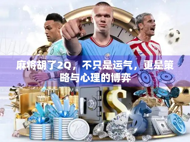 麻将胡了2Q，不只是运气，更是策略与心理的博弈