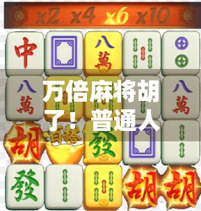 万倍麻将胡了！普通人也能逆袭的牌桌奇迹，背后藏着什么秘密？