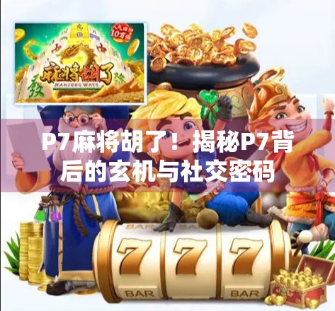 P7麻将胡了！揭秘P7背后的玄机与社交密码