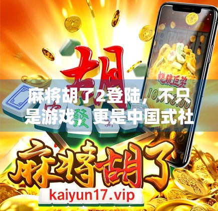 麻将胡了2登陆，不只是游戏，更是中国式社交的数字缩影
