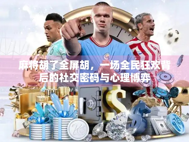 麻将胡了全屏胡，一场全民狂欢背后的社交密码与心理博弈