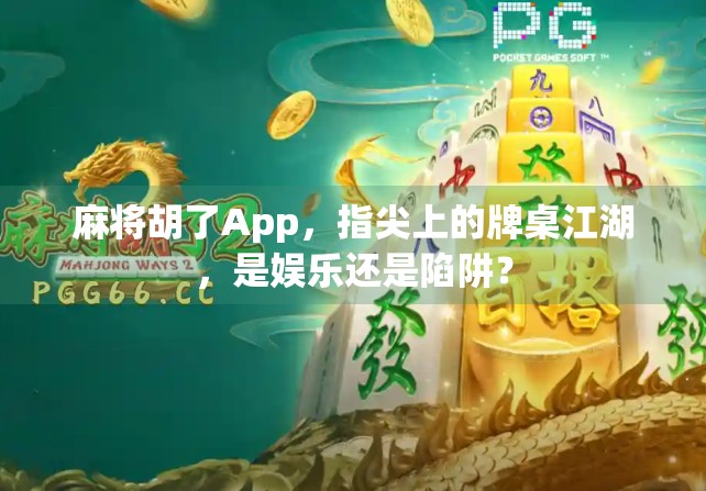 麻将胡了App，指尖上的牌桌江湖，是娱乐还是陷阱？