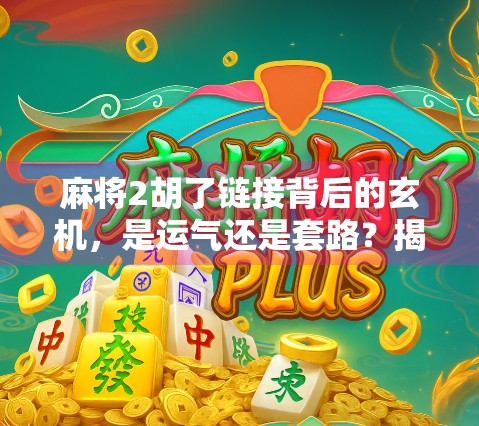 麻将2胡了链接背后的玄机，是运气还是套路？揭秘你从未注意的麻将底层逻辑！