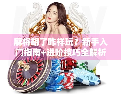 麻将胡了咋样玩？新手入门指南+进阶技巧全解析，带你从听牌小白变胡牌王者！