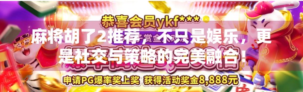 麻将胡了2推荐，不只是娱乐，更是社交与策略的完美融合！