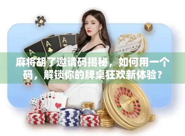 麻将胡了邀请码揭秘，如何用一个码，解锁你的牌桌狂欢新体验？