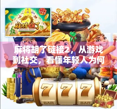 麻将胡了链接2，从游戏到社交，看懂年轻人为何沉迷线上牌局