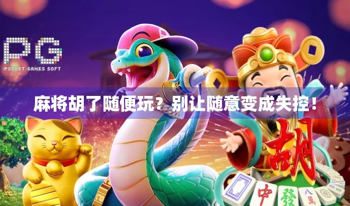 麻将胡了随便玩？别让随意变成失控！
