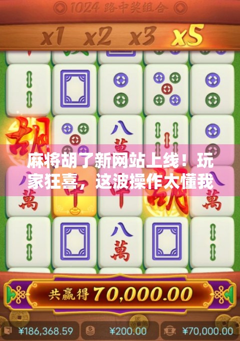 麻将胡了新网站上线！玩家狂喜，这波操作太懂我们了！