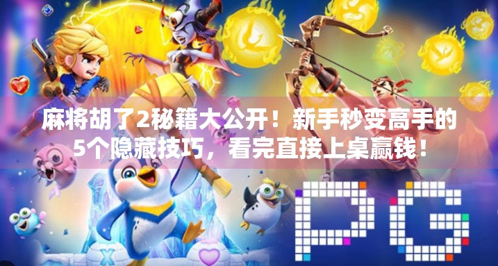 麻将胡了2秘籍大公开！新手秒变高手的5个隐藏技巧，看完直接上桌赢钱！