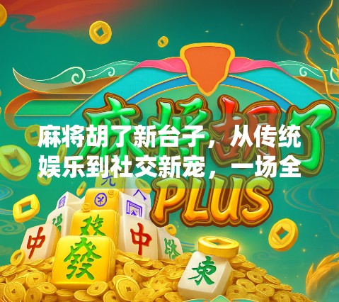 麻将胡了新台子，从传统娱乐到社交新宠，一场全民热战正在悄然升级！