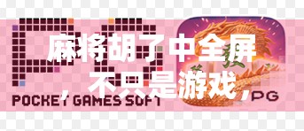 麻将胡了中全屏，不只是游戏，更是现代人的精神避风港