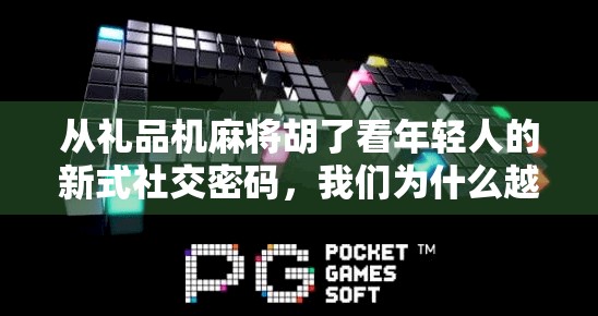 从礼品机麻将胡了看年轻人的新式社交密码，我们为什么越来越爱玩赢东西的游戏？