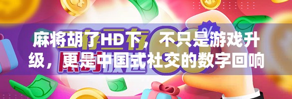 麻将胡了HD下，不只是游戏升级，更是中国式社交的数字回响