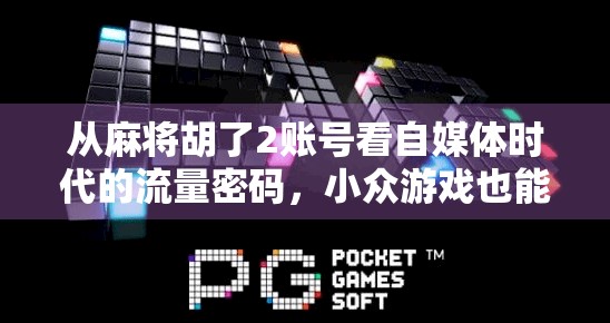 从麻将胡了2账号看自媒体时代的流量密码，小众游戏也能引爆全网？