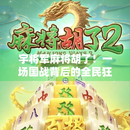 宇将军麻将胡了!一场国战背后的全民狂欢与情感共鸣 宇将军麻将胡了!一场国战背后的全民狂欢与情感共鸣