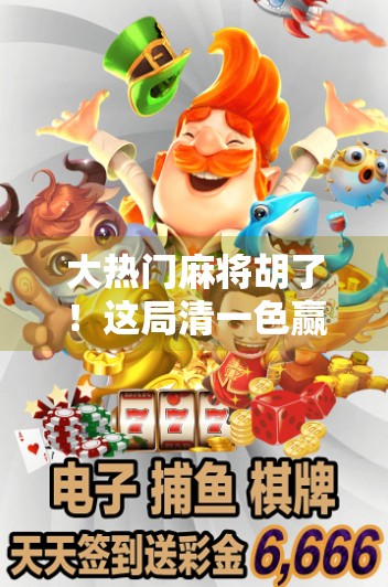 大热门麻将胡了！这局清一色赢麻了，背后藏着什么秘密？