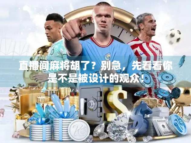 直播间麻将胡了？别急，先看看你是不是被设计的观众！