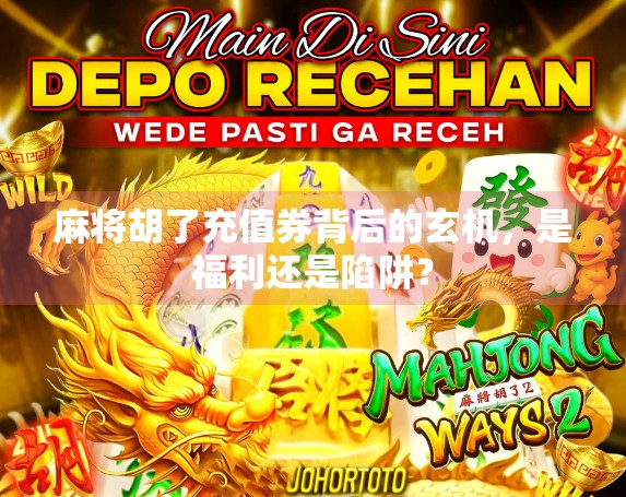 麻将胡了充值券背后的玄机，是福利还是陷阱？