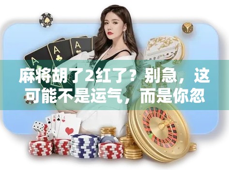 麻将胡了2红了?别急,这可能不是运气,而是你忽略了这个隐藏规则! 麻将胡了2红了?别急,这可能不是运气,而是你忽略了这个隐藏规则!