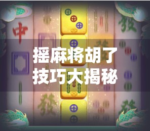 摇麻将胡了技巧大揭秘！新手也能秒变高手的5个实用心法
