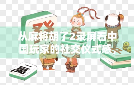 从麻将胡了2录屏看中国玩家的社交仪式感,一场游戏,为何让无数人深夜上头?